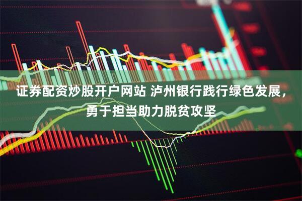 证券配资炒股开户网站 泸州银行践行绿色发展，勇于担当助力脱贫攻坚