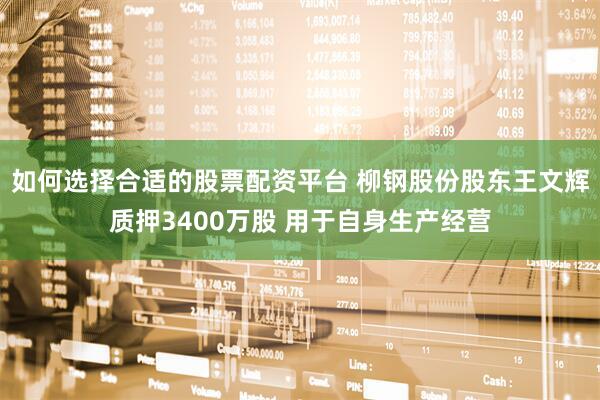 如何选择合适的股票配资平台 柳钢股份股东王文辉质押3400万股 用于自身生产经营