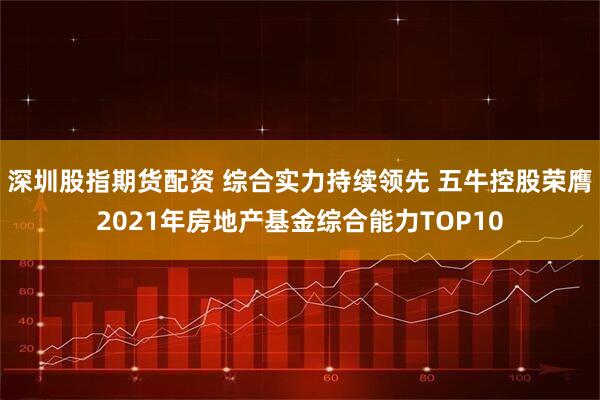 深圳股指期货配资 综合实力持续领先 五牛控股荣膺2021年房地产基金综合能力TOP10
