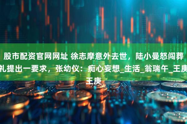 股市配资官网网址 徐志摩意外去世，陆小曼怒闯葬礼提出一要求，张幼仪：痴心妄想_生活_翁瑞午_王庚