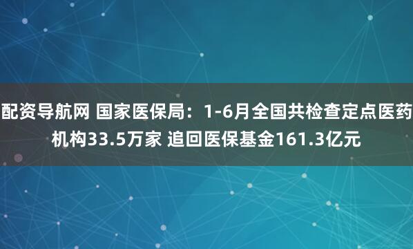 配资导航网 国家医保局：1-6月全国共检查定点医药机构33.5万家 追回医保基金161.3亿元