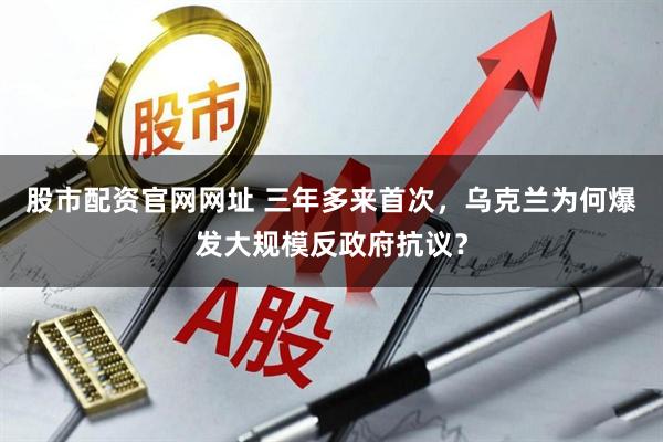 股市配资官网网址 三年多来首次，乌克兰为何爆发大规模反政府抗议？