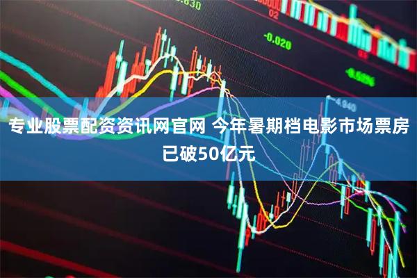 专业股票配资资讯网官网 今年暑期档电影市场票房已破50亿元