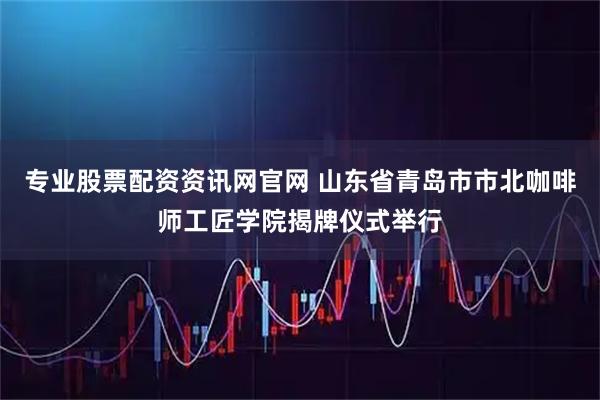 专业股票配资资讯网官网 山东省青岛市市北咖啡师工匠学院揭牌仪式举行