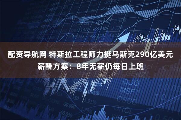 配资导航网 特斯拉工程师力挺马斯克290亿美元薪酬方案：8年无薪仍每日上班