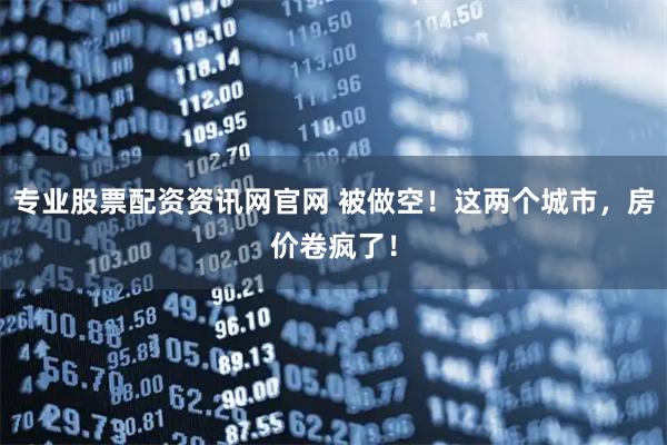 专业股票配资资讯网官网 被做空！这两个城市，房价卷疯了！