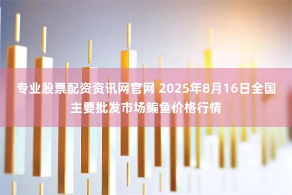 专业股票配资资讯网官网 2025年8月16日全国主要批发市场鳊鱼价格行情