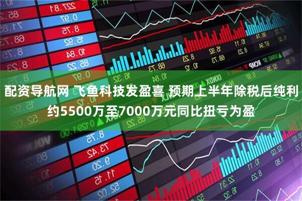 配资导航网 飞鱼科技发盈喜 预期上半年除税后纯利约5500万至7000万元同比扭亏为盈