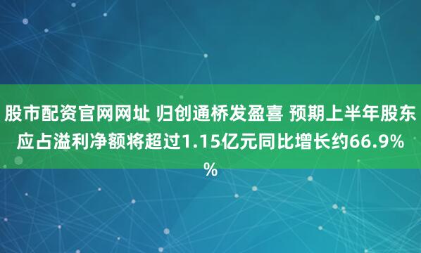 股市配资官网网址 归创通桥发盈喜 预期上半年股东应占溢利净额将超过1.15亿元同比增长约66.9%