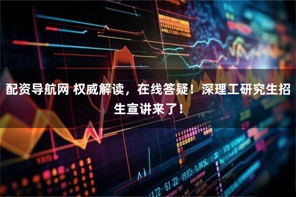配资导航网 权威解读，在线答疑！深理工研究生招生宣讲来了！