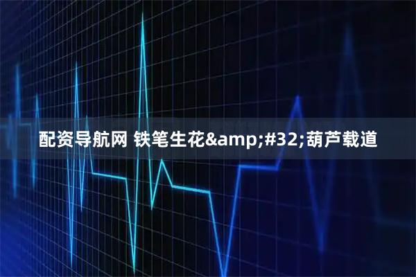 配资导航网 铁笔生花 葫芦载道