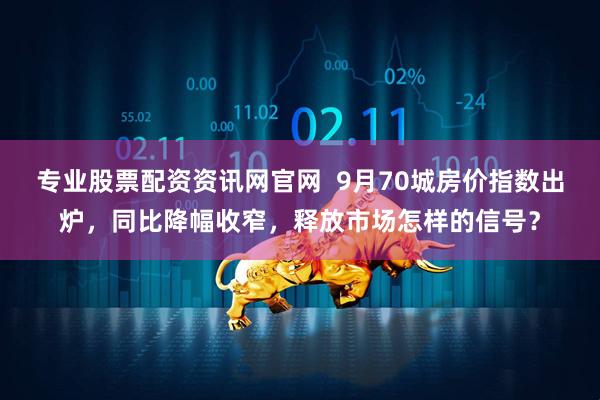 专业股票配资资讯网官网  9月70城房价指数出炉，同比降幅收窄，释放市场怎样的信号？