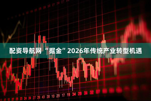 配资导航网 “掘金”2026年传统产业转型机遇