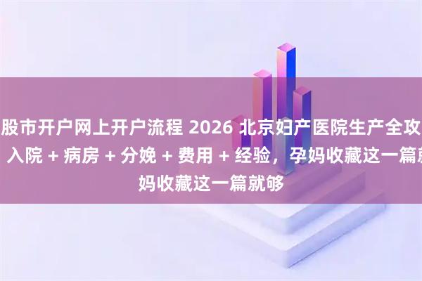 股市开户网上开户流程 2026 北京妇产医院生产全攻略｜入院 + 病房 + 分娩 + 费用 + 经验，孕妈收藏这一篇就够
